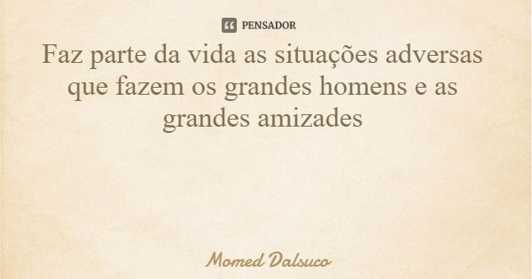 Faz parte da vida as situações adversas que fazem os grandes homens e as grandes amizades... Frase de Momed Dalsuco.