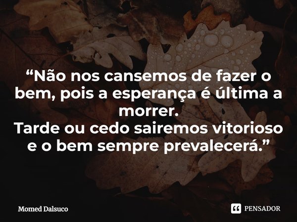 ⁠“Não nos cansemos de fazer o bem, pois a esperança é última a morrer. Tarde ou cedo sairemos vitorioso e o bem sempre prevalecerá.”... Frase de Momed Dalsuco.