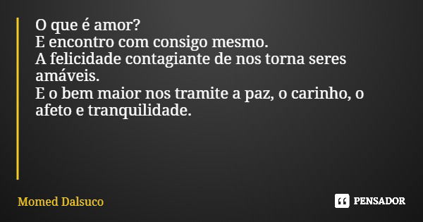 O que é amor? E encontro com consigo mesmo. A felicidade contagiante de nos torna seres amáveis. E o bem maior nos tramite a paz, o carinho, o afeto e tranquili... Frase de Momed Dalsuco.