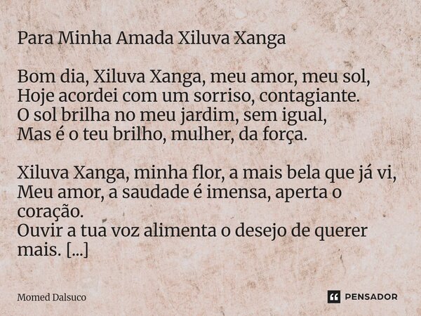 Para Minha Amada Xiluva Xanga Bom dia, Xiluva Xanga,meu amor, meu sol, Hoje acordei com um sorriso, contagiante. O sol brilha no meu jardim, sem igual, Mas é o... Frase de Momed Dalsuco.