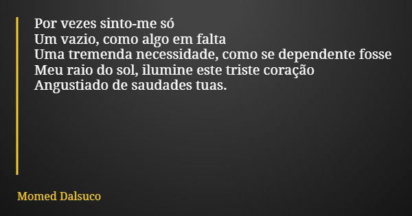 Por vezes sinto-me só Um vazio, como algo em falta Uma tremenda necessidade, como se dependente fosse Meu raio do sol, ilumine este triste coração Angustiado de... Frase de Momed Dalsuco.