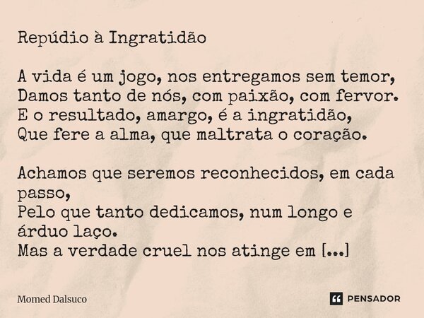 Repúdio à Ingratidão A vida é um jogo, nos entregamos sem temor, Damos tanto de nós, com paixão, com fervor. E o resultado, amargo, é a ingratidão, Que fere a a... Frase de Momed Dalsuco.