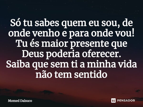 ⁠Só tu sabes quem eu sou, de onde venho e para onde vou! Tu és maior presente que Deus poderia oferecer. Saiba que sem ti a minha vida não tem sentido... Frase de Momed Dalsuco.