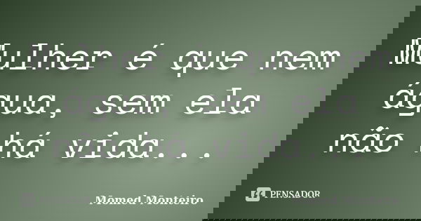 Mulher é que nem água, sem ela não há vida...... Frase de Momed Monteiro.
