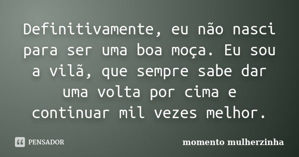 Definitivamente, eu não nasci para ser uma boa moça. Eu sou a vilã, que sempre sabe dar uma volta por cima e continuar mil vezes melhor.... Frase de momento mulherzinha.