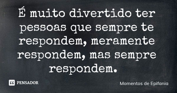 É muito divertido ter pessoas que sempre te respondem, meramente respondem, mas sempre respondem.... Frase de Momentos de Epifania.