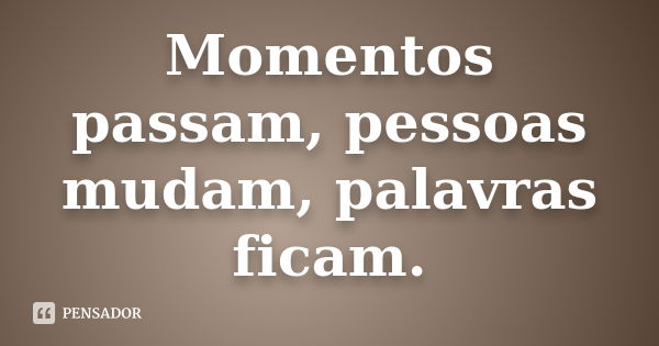 Momentos passam, pessoas mudam, palavras ficam.