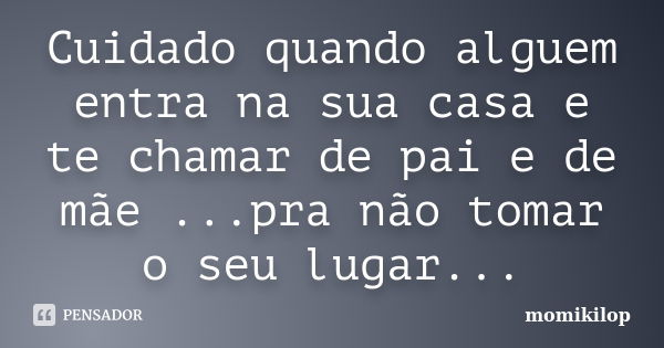 Cuidado quando alguem entra na sua casa e te chamar de pai e de mãe ...pra não tomar o seu lugar...... Frase de momikilop.