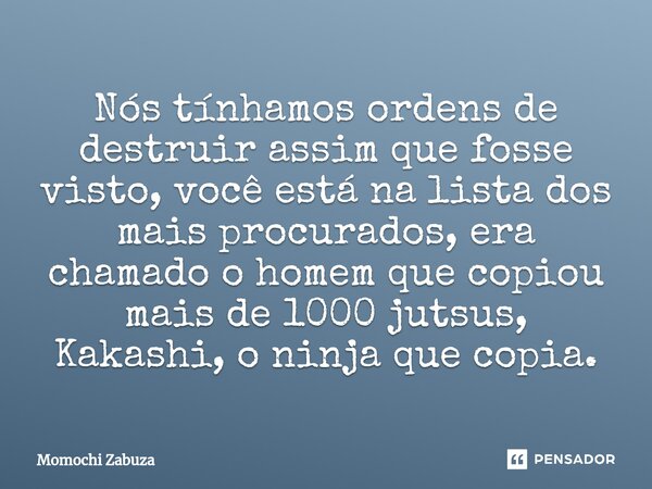 ⁠Nós tínhamos ordens de destruir assim que fosse visto, você está na lista dos mais procurados, era chamado o homem que copiou mais de 1000 jutsus, Kakashi, o n... Frase de Momochi Zabuza.