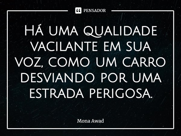 ⁠Há uma qualidade vacilante em sua voz, como um carro desviando por uma estrada perigosa.... Frase de Mona Awad.