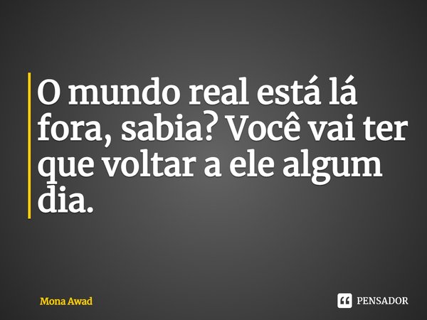 O mundo real está lá fora, sabia? Você vai ter que voltar a ele algum dia.... Frase de Mona Awad.