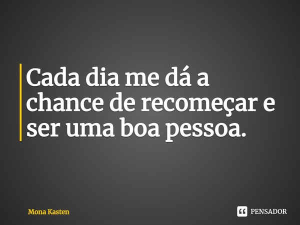 ⁠Cada dia me dá a chance de recomeçar e ser uma boa pessoa.... Frase de Mona Kasten.