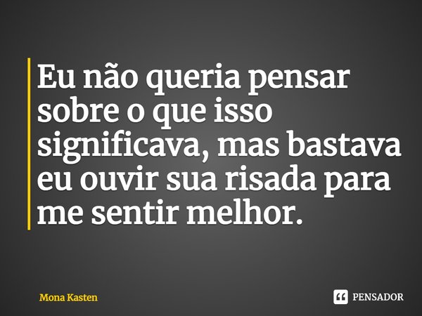 ⁠Eu não queria pensar sobre o que isso significava, mas bastava eu ouvir sua risada para me sentir melhor.... Frase de Mona Kasten.