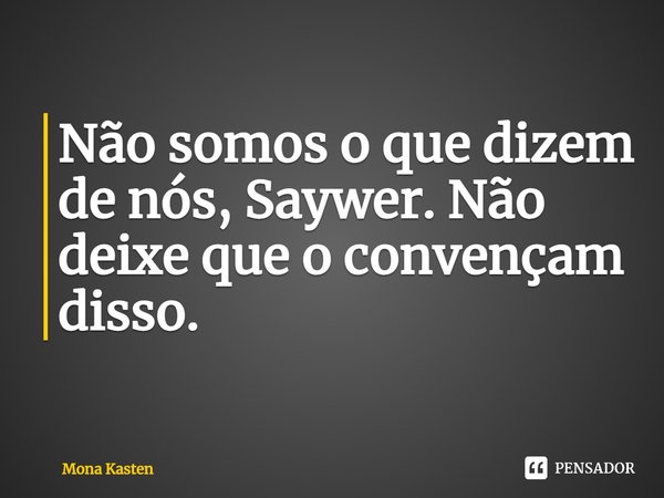 Não somos o que dizem de nós, Saywer. Não deixe que o convençam disso.... Frase de Mona Kasten.