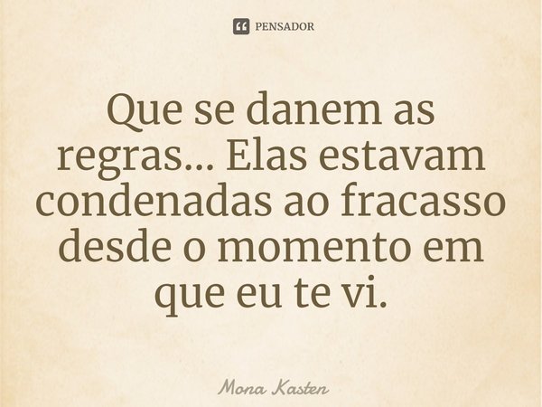 Que se danem as regras... Elas estavam condenadas ao fracasso desde o momento em que eu te vi.... Frase de Mona Kasten.