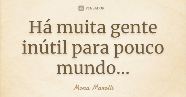 Há muita gente inútil para pouco mundo...... Frase de Mona Marolli.