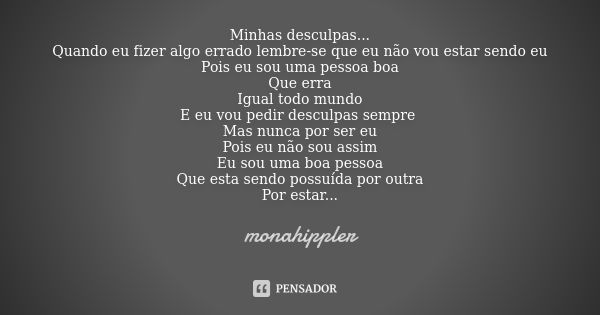 Minhas desculpas... Quando eu fizer algo errado lembre-se que eu não vou estar sendo eu Pois eu sou uma pessoa boa Que erra Igual todo mundo E eu vou pedir desc... Frase de monahippler.