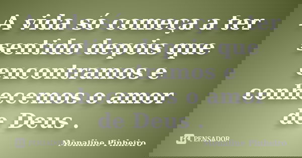 A vida só começa a ter sentido depois que encontramos e conhecemos o amor de Deus .... Frase de Monaline Pinheiro.
