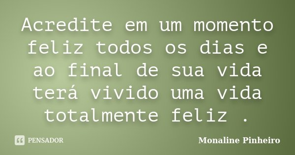 Acredite em um momento feliz todos os dias e ao final de sua vida terá vivido uma vida totalmente feliz .... Frase de Monaline Pinheiro.
