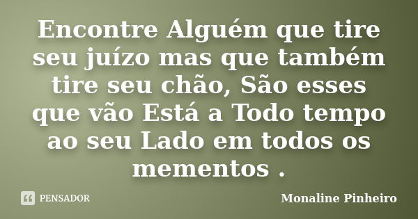 Encontre Alguém que tire seu juízo mas que também tire seu chão, São esses que vão Está a Todo tempo ao seu Lado em todos os mementos .... Frase de Monaline Pinheiro.