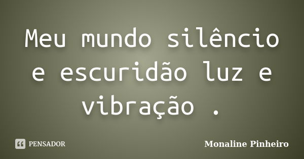 Meu mundo silêncio e escuridão luz e vibração .... Frase de Monaline Pinheiro.