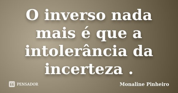 O inverso nada mais é que a intolerância da incerteza .... Frase de Monaline Pinheiro.