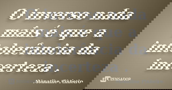 O inverso nada mais é que a intolerância da incerteza .... Frase de Monaline Pinheiro.