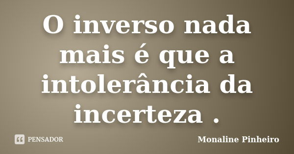 O inverso nada mais é que a intolerância da incerteza .... Frase de Monaline Pinheiro.