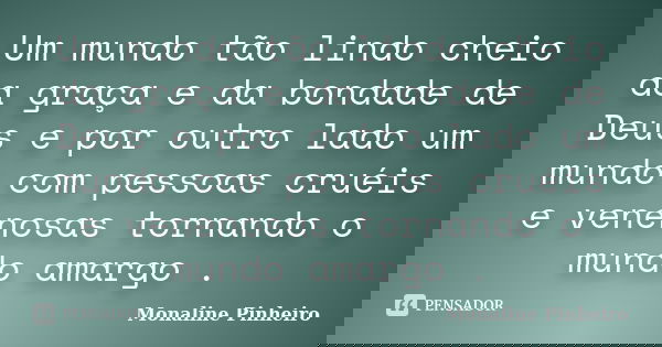 Um mundo tão lindo cheio da graça e da bondade de Deus e por outro lado um mundo com pessoas cruéis e venenosas tornando o mundo amargo .... Frase de Monaline Pinheiro.