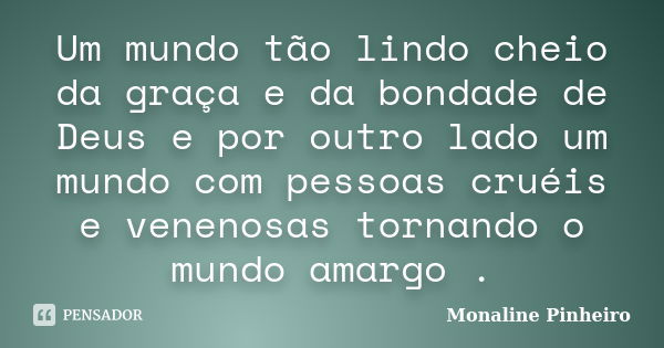 Um mundo tão lindo cheio da graça e da bondade de Deus e por outro lado um mundo com pessoas cruéis e venenosas tornando o mundo amargo .... Frase de Monaline Pinheiro.