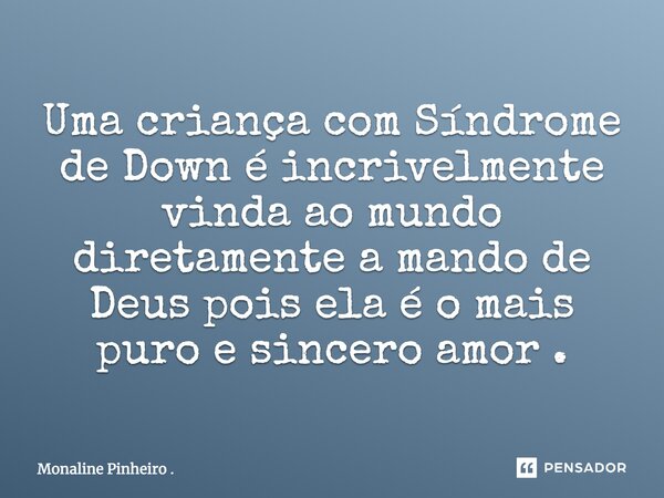 Uma Criança com Síndrome de Down é incrivelmente vinda ao mundo diretamente a mando de Deus pois ela é o mais puro e sincero amor .... Frase de Monaline Pinheiro ..