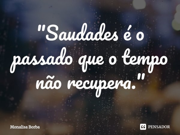 "⁠Saudades é o passado que o tempo não recupera."... Frase de Monalisa Borba.