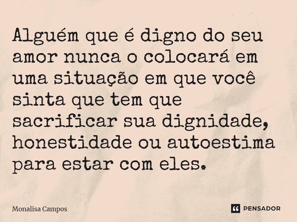 ⁠Alguém que é digno do seu amor nunca o colocará em uma situação em que você sinta que tem que sacrificar sua dignidade, honestidade ou autoestima para estar co... Frase de Monalisa Campos.