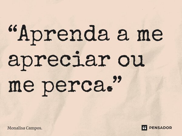 ⁠“Aprenda a me apreciar ou me perca.”... Frase de Monalisa Campos..