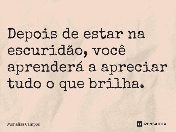 Depois de estar na escuridão, você aprenderá a apreciar tudo o que brilha.... Frase de Monalisa Campos.