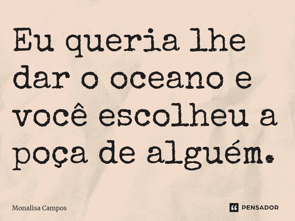 ⁠Eu queria lhe dar o oceano e você escolheu a poça de alguém.... Frase de Monalisa Campos.