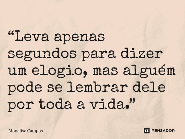 ⁠“Leva apenas segundos para dizer um elogio, mas alguém pode se lembrar dele por toda a vida.”... Frase de Monalisa Campos.