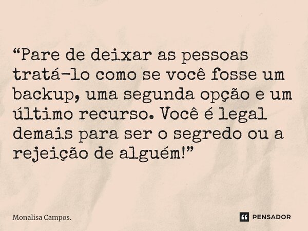 ⁠“Pare de deixar as pessoas tratá-lo como se você fosse um backup, uma segunda opção e um último recurso. Você é legal demais para ser o segredo ou a rejeição d... Frase de Monalisa Campos..