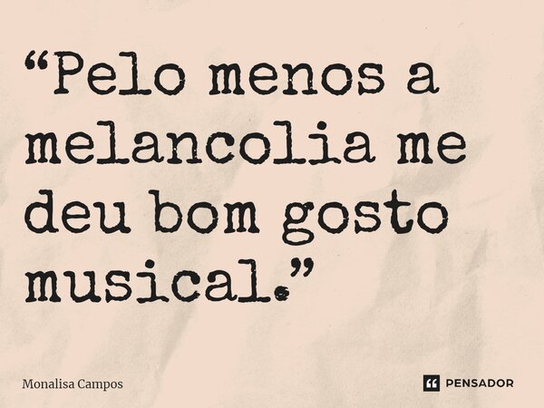 ⁠“Pelo menos a melancolia me deu bom gosto musical.”... Frase de Monalisa Campos.