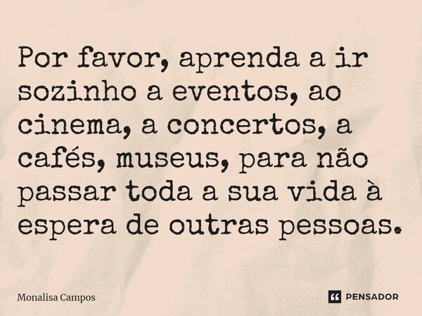 ⁠Por favor, aprenda a ir sozinho a eventos, ao cinema, a concertos, a cafés, museus, para não passar toda a sua vida à espera de outras pessoas.... Frase de Monalisa Campos.