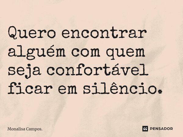 ⁠Quero encontrar alguém com quem seja confortável ficar em silêncio.... Frase de Monalisa Campos..