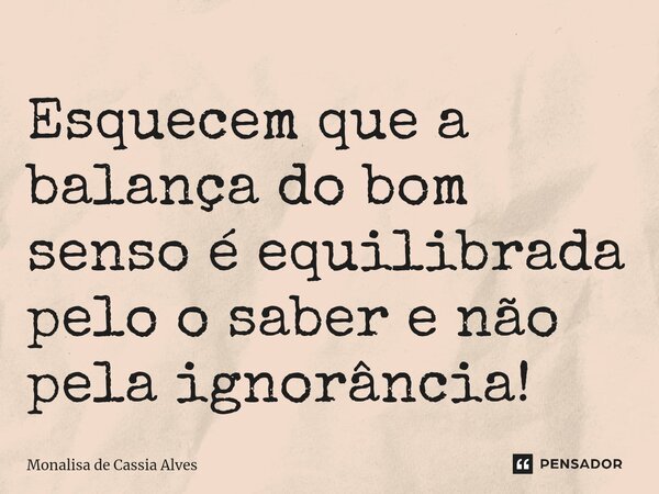 ⁠Esquecem que a balança do bom senso é equilibrada pelo o saber e não pela ignorância!... Frase de Monalisa de Cássia Alves.