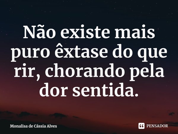 ⁠Não existe mais puro êxtase do que rir, chorando pela dor sentida.... Frase de Monalisa de Cássia Alves.