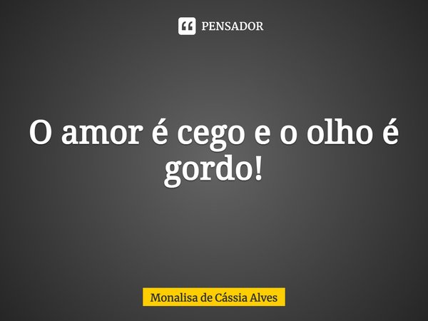 ⁠O amor é cego e o olho é gordo!... Frase de Monalisa de Cássia Alves.