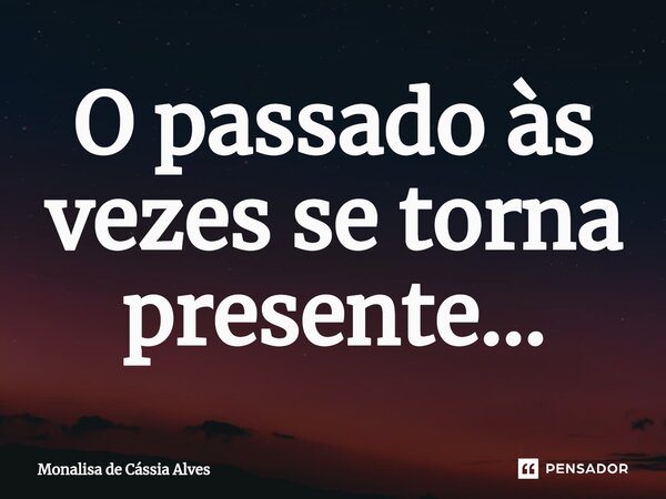 ⁠O passado às vezes se torna presente...... Frase de Monalisa de Cássia Alves.