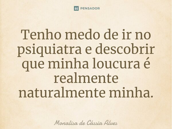 ⁠Tenho medo de ir no psiquiatra e descobrir que minha loucura é realmente naturalmente minha.... Frase de Monalisa de Cássia Alves.