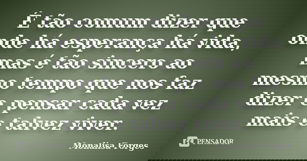 É tão comum dizer que onde há esperança há vida, mas é tão sincero ao mesmo tempo que nos faz dizer e pensar cada vez mais e talvez viver.... Frase de Monalisa Forges.