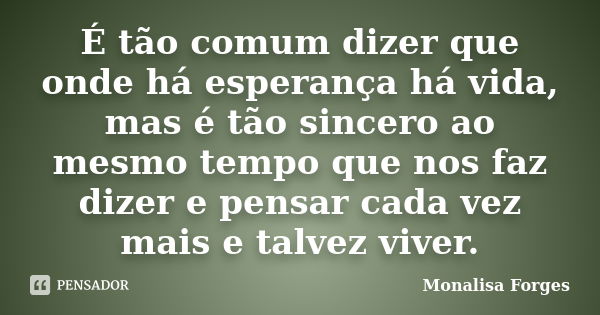 É tão comum dizer que onde há esperança há vida, mas é tão sincero ao mesmo tempo que nos faz dizer e pensar cada vez mais e talvez viver.... Frase de Monalisa Forges.