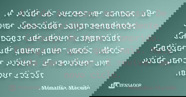 A vida às vezes me cansa. De uma lassidão surpreendente. Cansaço de dever comprido. Fadiga de quem quer mais. Mais vida para viver. E reviver um novo ciclo.... Frase de Monalisa Macedo.