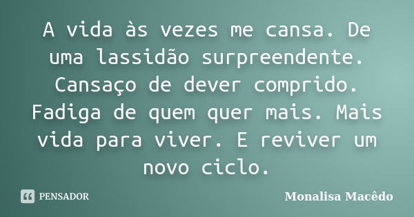 A vida às vezes me cansa. De uma lassidão surpreendente. Cansaço de dever comprido. Fadiga de quem quer mais. Mais vida para viver. E reviver um novo ciclo.... Frase de Monalisa Macedo.